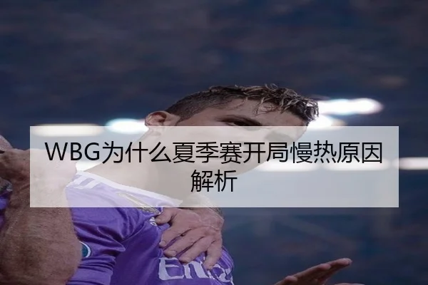 WBG为什么夏季赛开局慢热原因解析（Kaiyun）