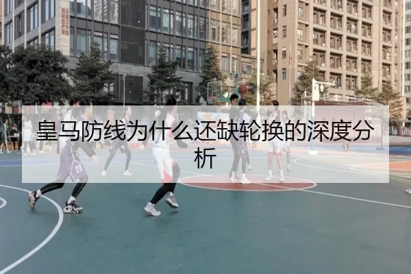 皇马防线为什么还缺轮换的深度分析（Kaiyun）