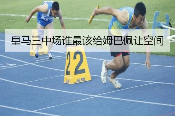 皇马三中场谁最该给姆巴佩让空间