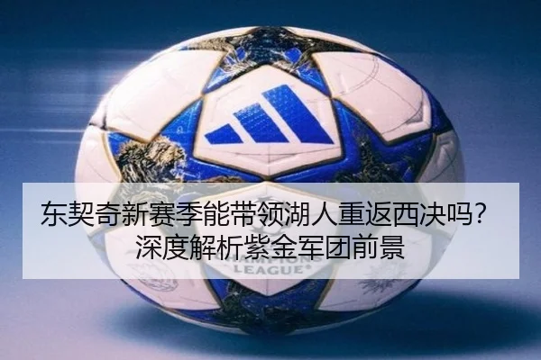 东契奇新赛季能带领湖人重返西决吗？深度解析紫金军团前景