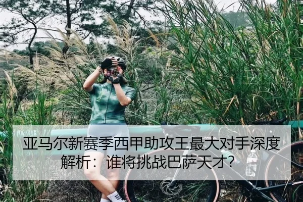 亚马尔新赛季西甲助攻王最大对手深度解析：谁将挑战巴萨天才？