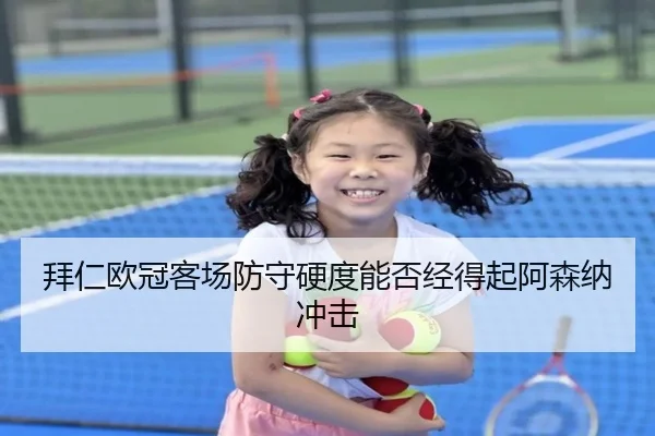 拜仁欧冠客场防守硬度能否经得起阿森纳冲击