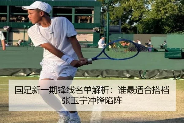 国足新一期锋线名单解析：谁最适合搭档张玉宁冲锋陷阵