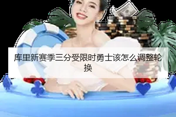 库里新赛季三分受限时勇士该怎么调整轮换