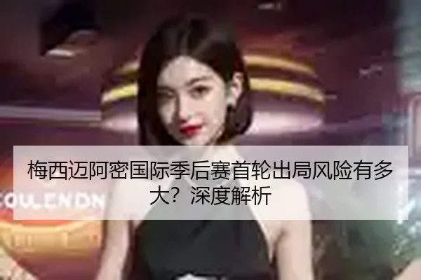 梅西迈阿密国际季后赛首轮出局风险有多大？深度解析