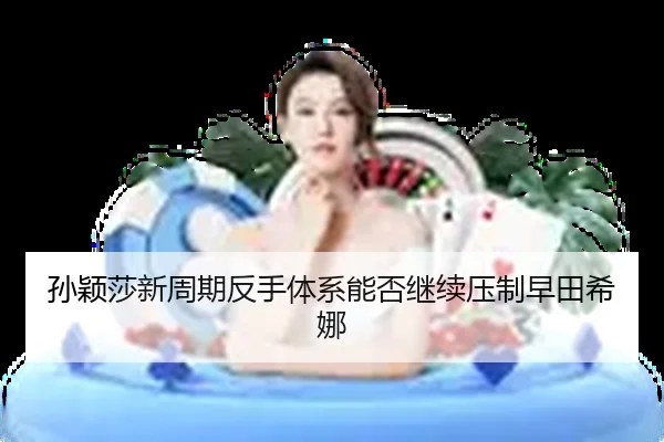 孙颖莎新周期反手体系能否继续压制早田希娜